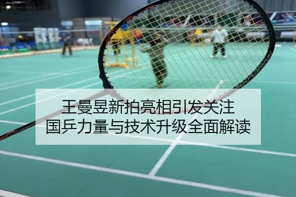 王曼昱新拍亮相引发关注 国乒力量与技术升级全面解读