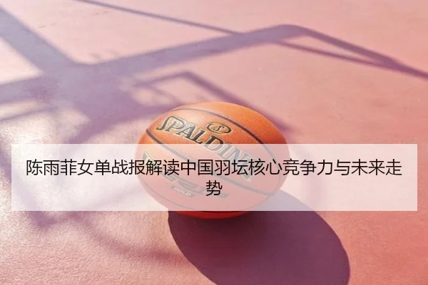 陈雨菲女单战报解读中国羽坛核心竞争力与未来走势