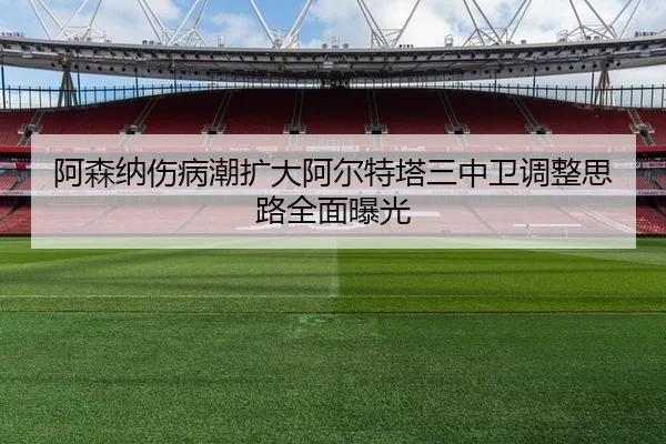 阿森纳伤病潮扩大阿尔特塔三中卫调整思路全面曝光