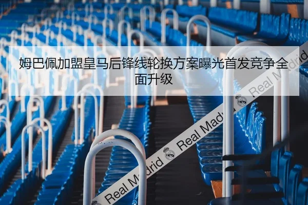 姆巴佩加盟皇马后锋线轮换方案曝光首发竞争全面升级