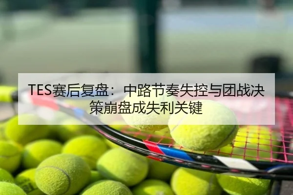 TES赛后复盘：中路节奏失控与团战决策崩盘成失利关键