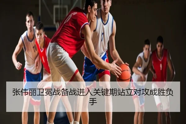 张伟丽卫冕战备战进入关键期站立对攻成胜负手