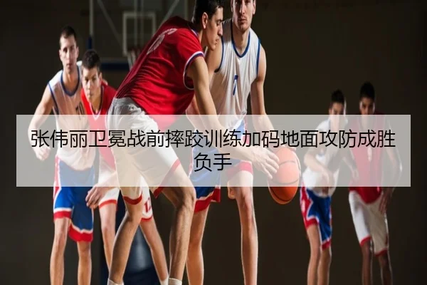 张伟丽卫冕战前摔跤训练加码地面攻防成胜负手