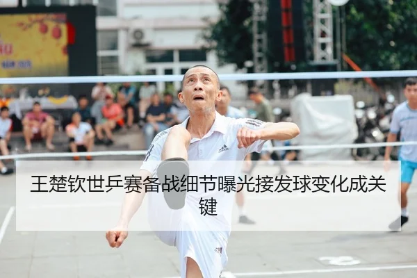 王楚钦世乒赛备战细节曝光接发球变化成关键