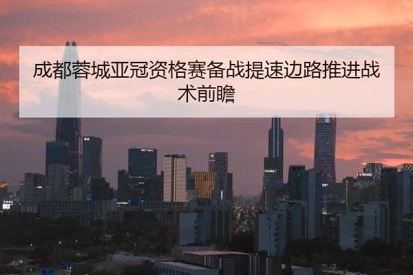 成都蓉城亚冠资格赛备战提速边路推进战术前瞻