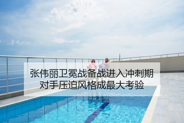张伟丽卫冕战备战进入冲刺期 对手压迫风格成最大考验