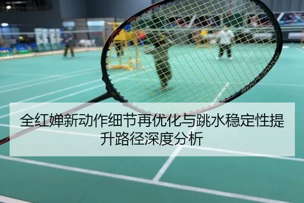 全红婵新动作细节再优化与跳水稳定性提升路径深度分析