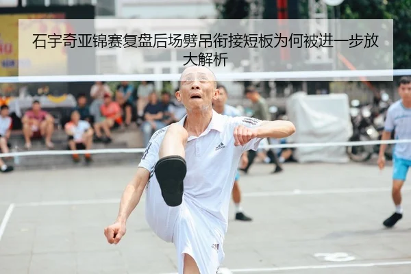 石宇奇亚锦赛复盘后场劈吊衔接短板为何被进一步放大解析