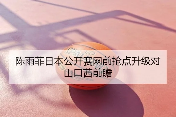 陈雨菲日本公开赛网前抢点升级对山口茜前瞻